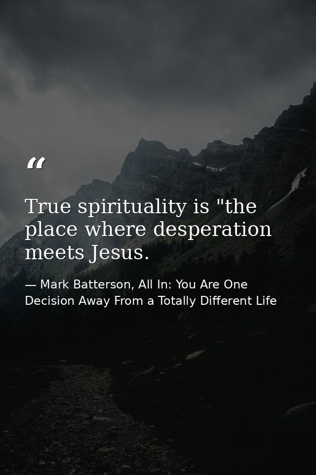 True spirituality is "the place where desperation meets Jesus. — Mark Batterson, All In: You Are One Decision Away From a Totally Different Life