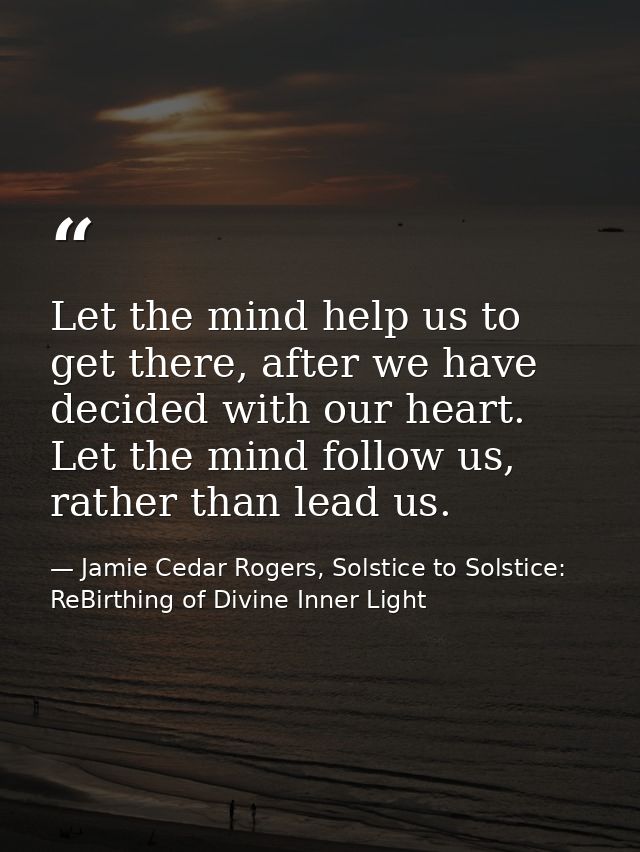 Let the mind help us to get there, after we have decided with our heart. Let the mind follow us, rather than lead us. — Jamie Cedar Rogers, Solstice to Solstice: ReBirthing of Divine Inner Light