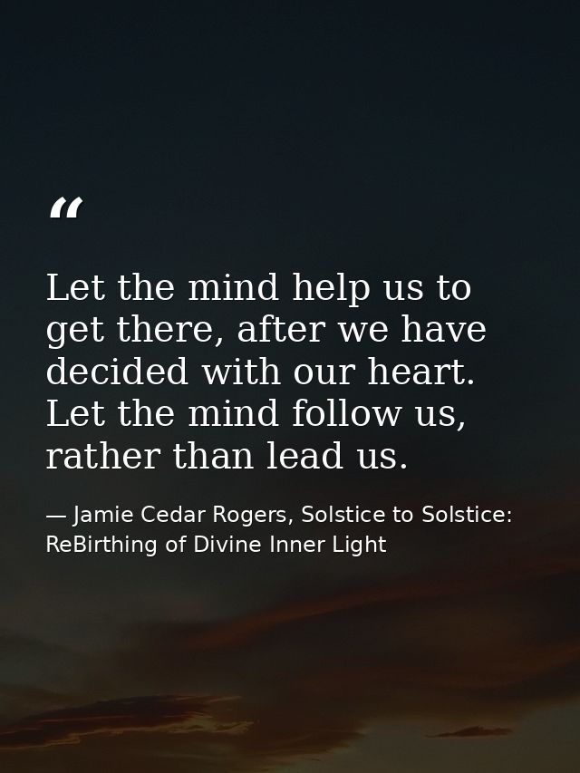 Let the mind help us to get there, after we have decided with our heart. Let the mind follow us, rather than lead us. — Jamie Cedar Rogers, Solstice to Solstice: ReBirthing of Divine Inner Light