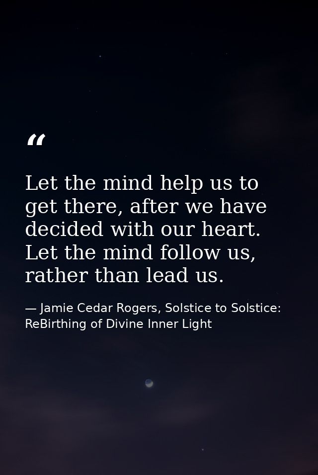 Let the mind help us to get there, after we have decided with our heart. Let the mind follow us, rather than lead us. — Jamie Cedar Rogers, Solstice to Solstice: ReBirthing of Divine Inner Light