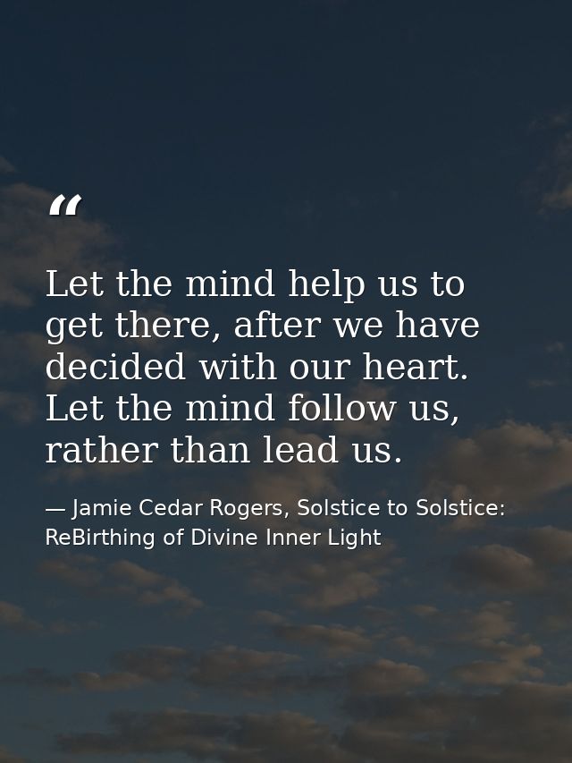 Let the mind help us to get there, after we have decided with our heart. Let the mind follow us, rather than lead us. — Jamie Cedar Rogers, Solstice to Solstice: ReBirthing of Divine Inner Light