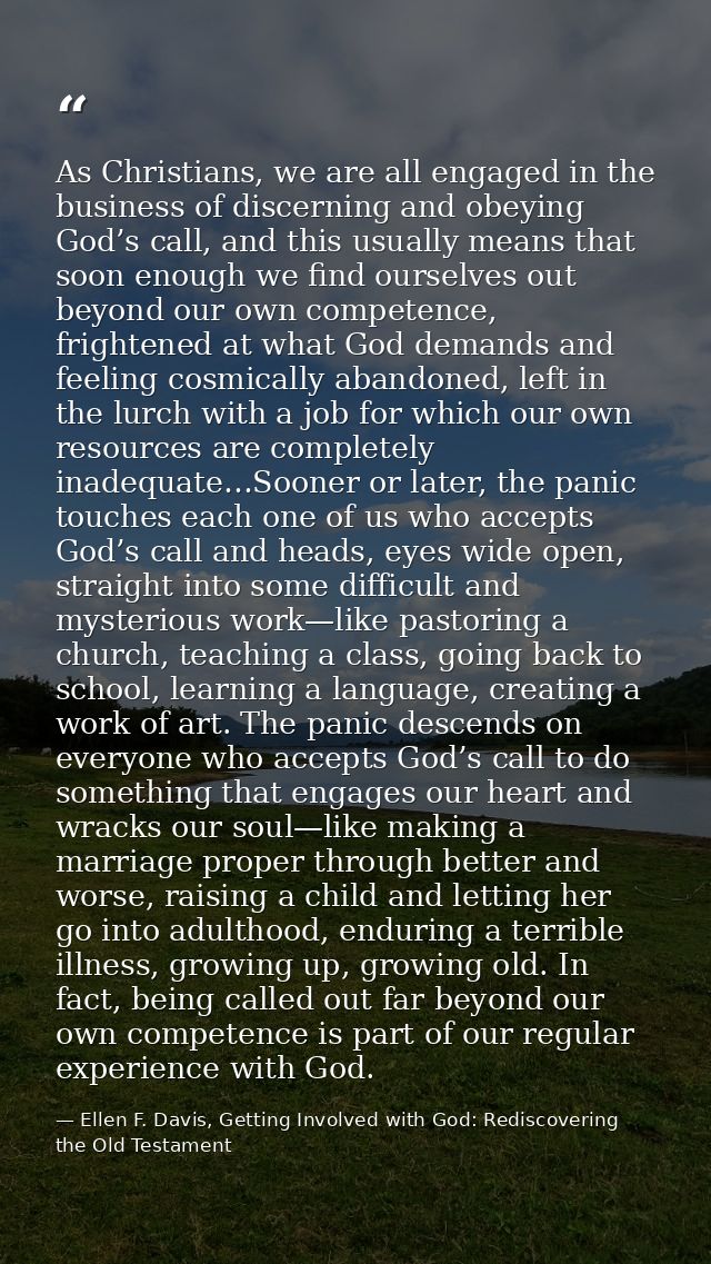 As Christians, we are all engaged in the business of discerning and obeying God’s call, and this usually means that soon — Ellen F. Davis, Getting Involved with God: Rediscovering the Old Testament