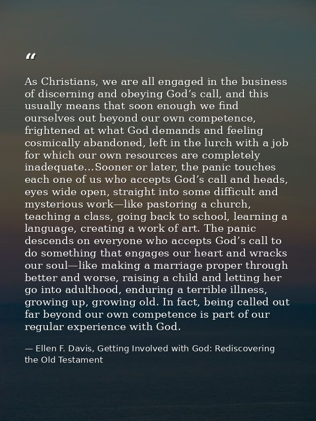 As Christians, we are all engaged in the business of discerning and obeying God’s call, and this usually means that soon — Ellen F. Davis, Getting Involved with God: Rediscovering the Old Testament