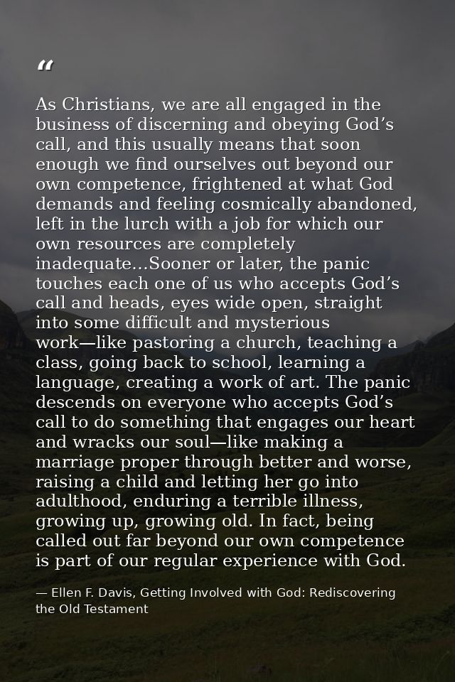As Christians, we are all engaged in the business of discerning and obeying God’s call, and this usually means that soon — Ellen F. Davis, Getting Involved with God: Rediscovering the Old Testament