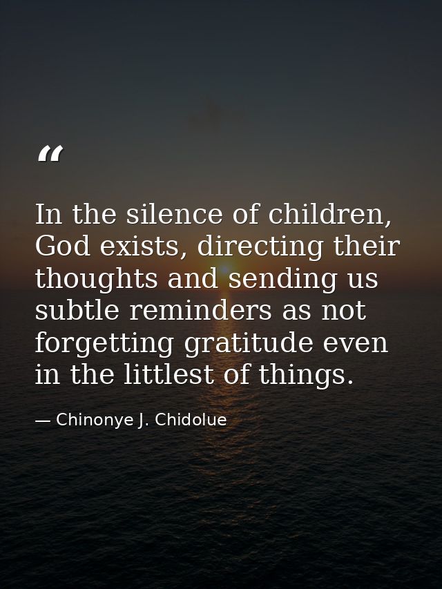 In the silence of children, God exists, directing their thoughts and sending us subtle reminders as not forgetting grati — Chinonye J. Chidolue