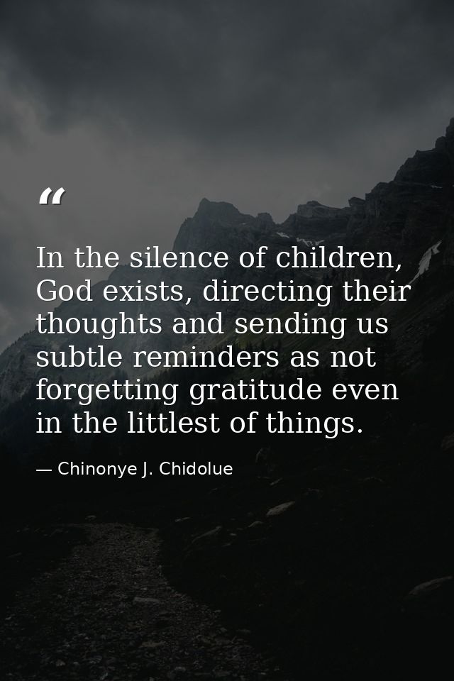 In the silence of children, God exists, directing their thoughts and sending us subtle reminders as not forgetting grati — Chinonye J. Chidolue