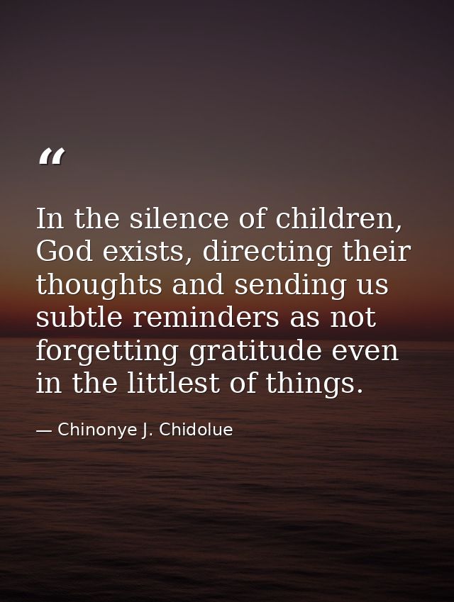 In the silence of children, God exists, directing their thoughts and sending us subtle reminders as not forgetting grati — Chinonye J. Chidolue