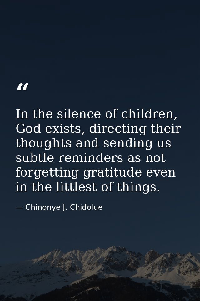 In the silence of children, God exists, directing their thoughts and sending us subtle reminders as not forgetting grati — Chinonye J. Chidolue