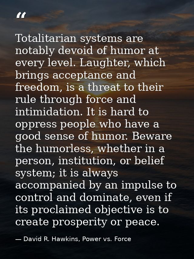 Totalitarian systems are notably devoid of humor at every level. Laughter, which brings acceptance and freedom, is a thr — David R. Hawkins, Power vs. Force