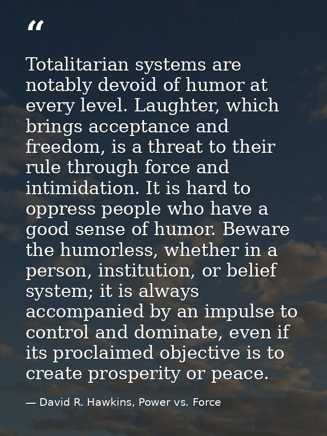 Totalitarian systems are notably devoid of humor at every level. Laughter, which brings acceptance and freedom, is a thr — David R. Hawkins, Power vs. Force
