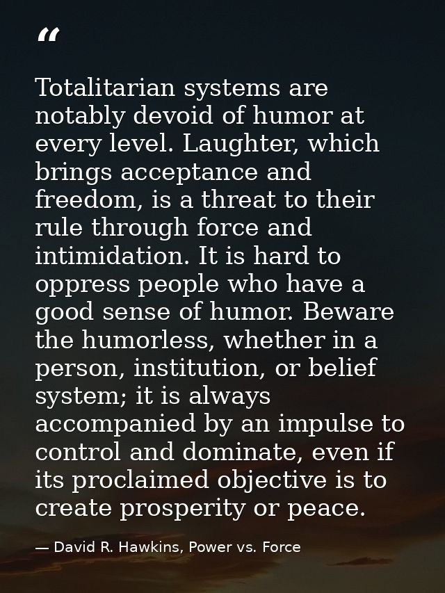 Totalitarian systems are notably devoid of humor at every level. Laughter, which brings acceptance and freedom, is a thr — David R. Hawkins, Power vs. Force