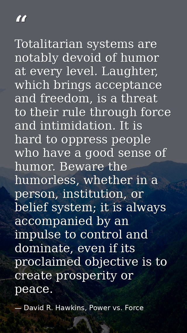 Totalitarian systems are notably devoid of humor at every level. Laughter, which brings acceptance and freedom, is a thr — David R. Hawkins, Power vs. Force