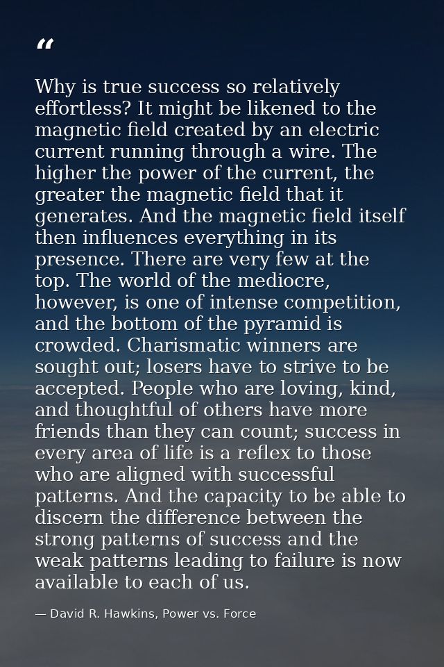 Why is true success so relatively effortless? It might be likened to the magnetic field created by an electric current r — David R. Hawkins, Power vs. Force