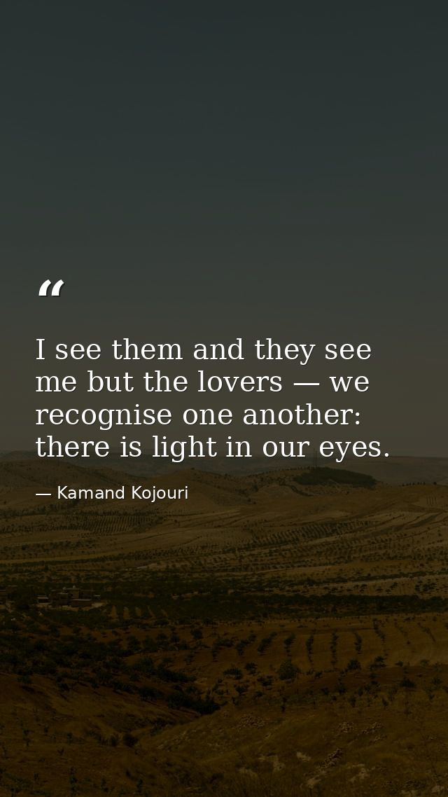 I see them and they see me but the lovers — we recognise one another: there is light in our eyes. — Kamand Kojouri