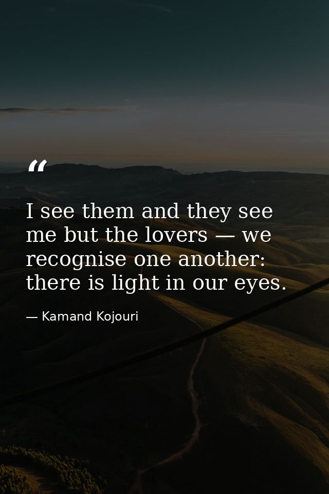 I see them and they see me but the lovers — we recognise one another: there is light in our eyes. — Kamand Kojouri