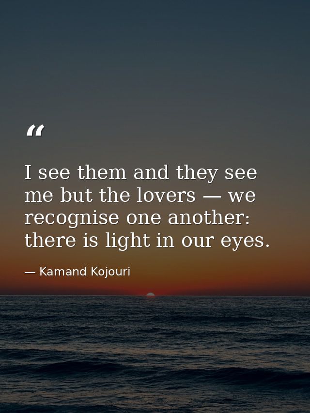 I see them and they see me but the lovers — we recognise one another: there is light in our eyes. — Kamand Kojouri