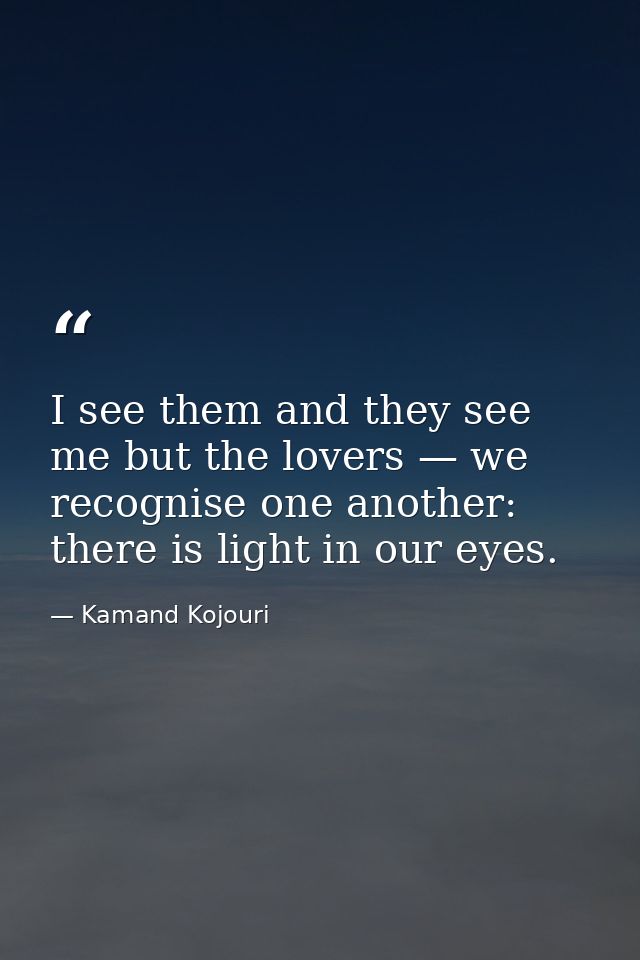 I see them and they see me but the lovers — we recognise one another: there is light in our eyes. — Kamand Kojouri