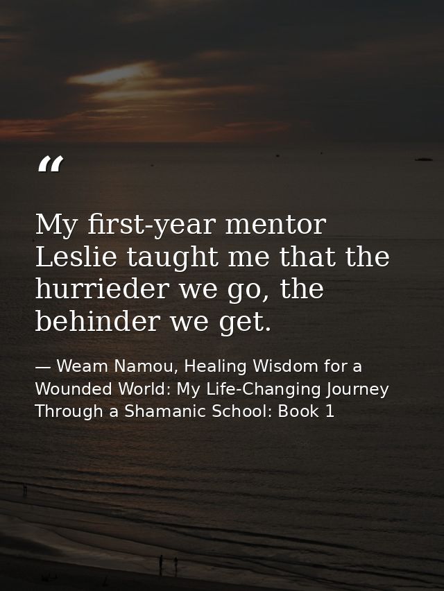 My first-year mentor Leslie taught me that the hurrieder we go, the behinder we get. — Weam Namou, Healing Wisdom for a Wounded World: My Life-Changing Journey Through a Shamanic School: Book 1