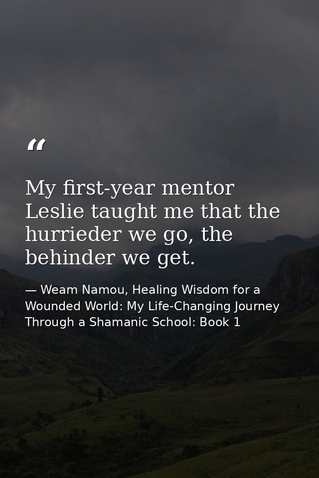 My first-year mentor Leslie taught me that the hurrieder we go, the behinder we get. — Weam Namou, Healing Wisdom for a Wounded World: My Life-Changing Journey Through a Shamanic School: Book 1