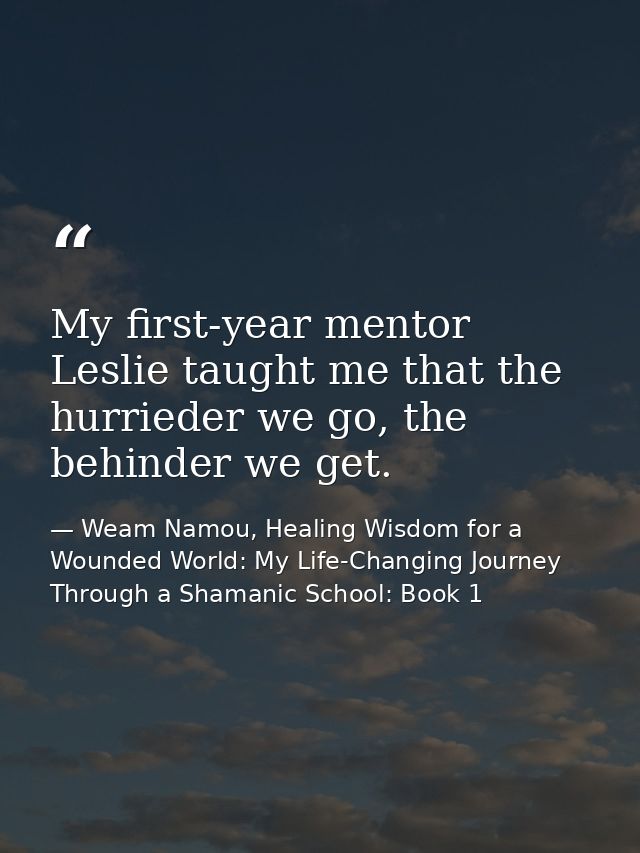 My first-year mentor Leslie taught me that the hurrieder we go, the behinder we get. — Weam Namou, Healing Wisdom for a Wounded World: My Life-Changing Journey Through a Shamanic School: Book 1