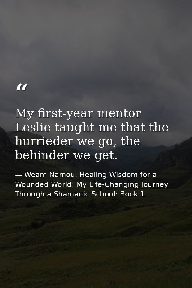 My first-year mentor Leslie taught me that the hurrieder we go, the behinder we get. — Weam Namou, Healing Wisdom for a Wounded World: My Life-Changing Journey Through a Shamanic School: Book 1