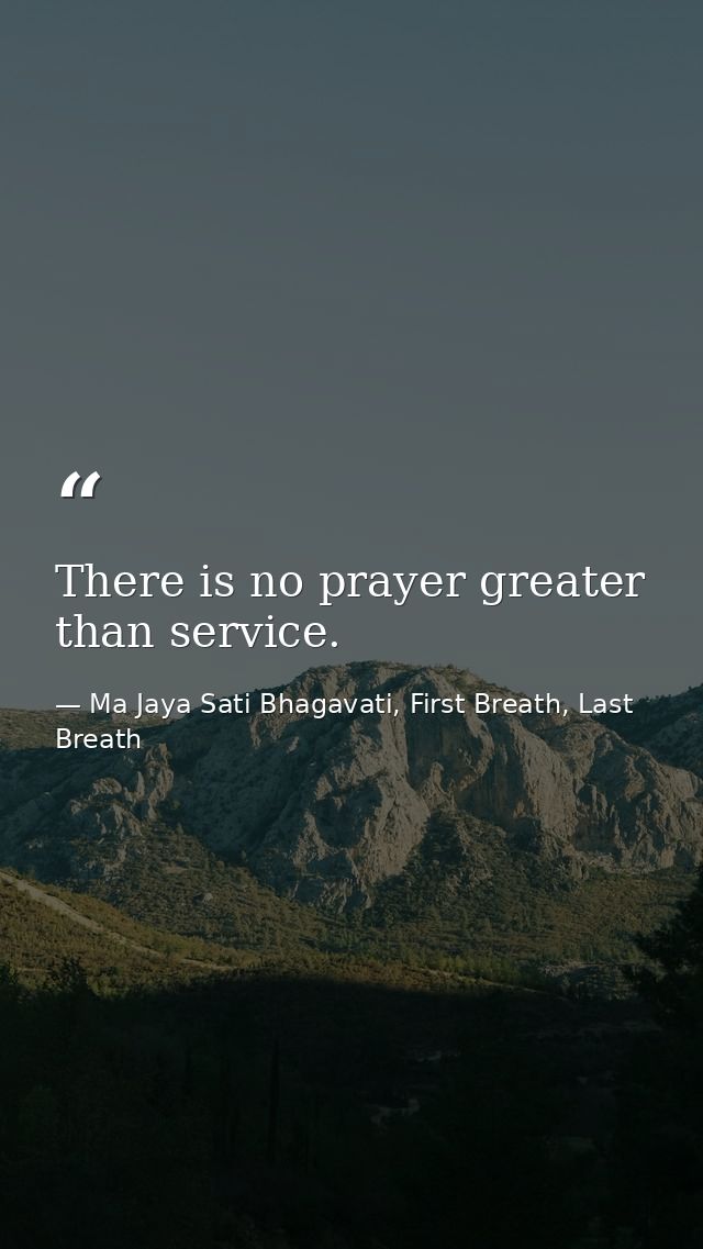 There is no prayer greater than service. — Ma Jaya Sati Bhagavati, First Breath, Last Breath
