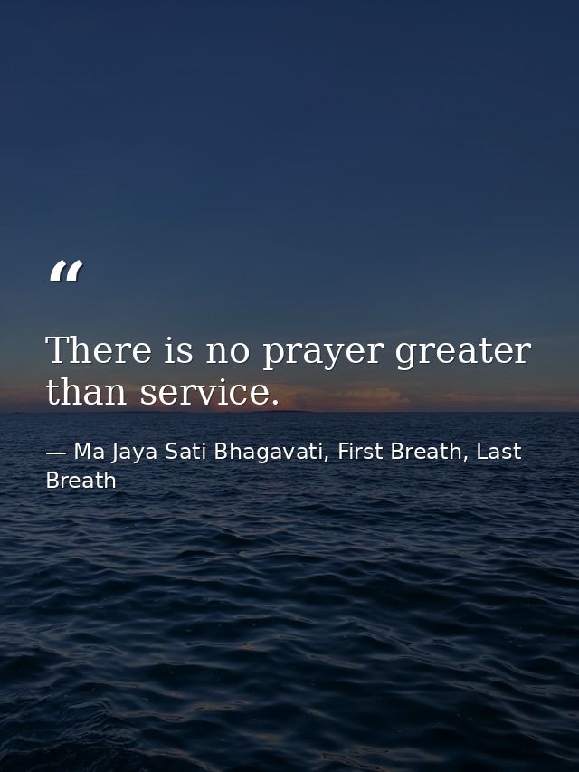There is no prayer greater than service. — Ma Jaya Sati Bhagavati, First Breath, Last Breath