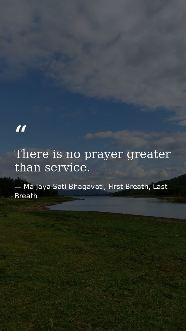 There is no prayer greater than service. — Ma Jaya Sati Bhagavati, First Breath, Last Breath