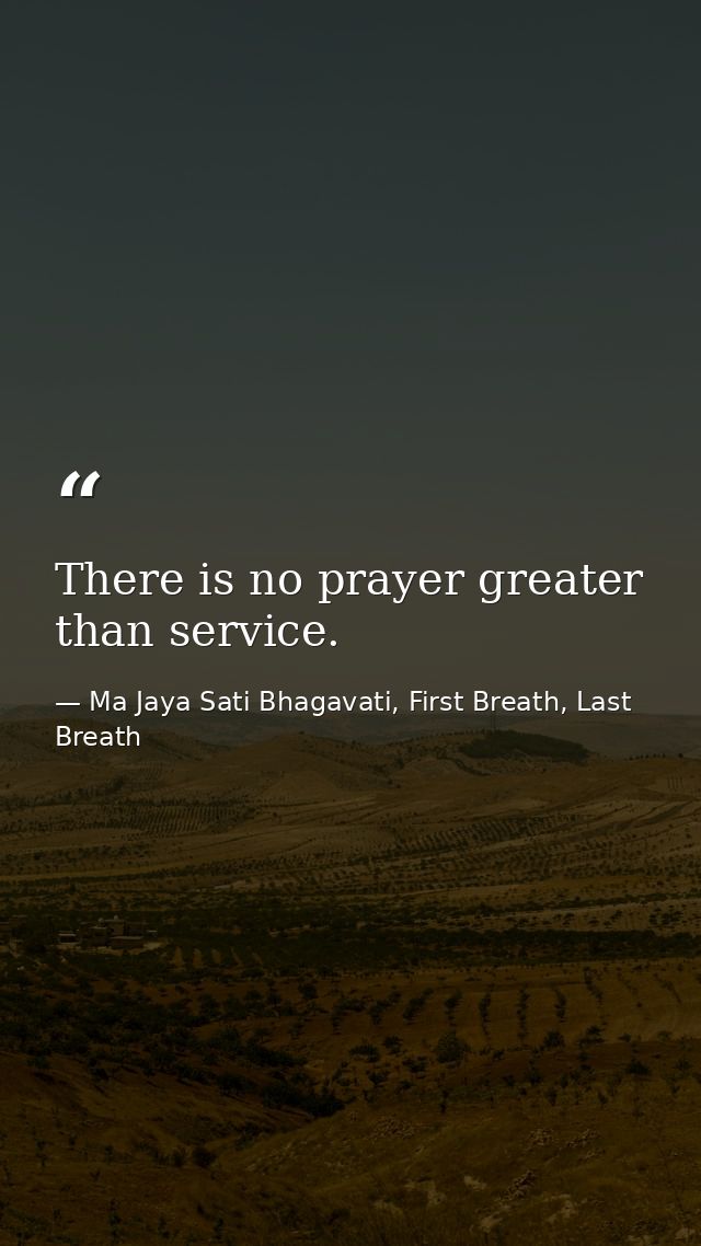 There is no prayer greater than service. — Ma Jaya Sati Bhagavati, First Breath, Last Breath