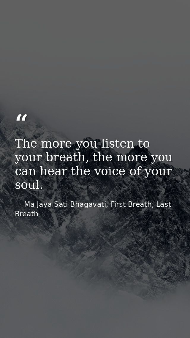 The more you listen to your breath, the more you can hear the voice of your soul. — Ma Jaya Sati Bhagavati, First Breath, Last Breath