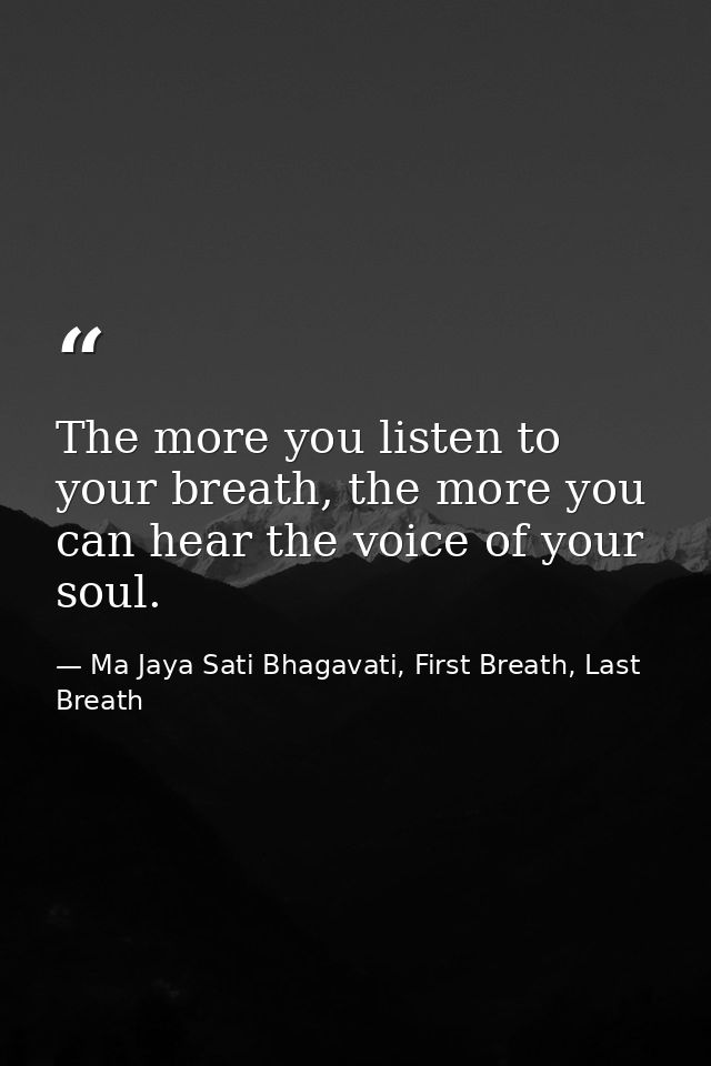 The more you listen to your breath, the more you can hear the voice of your soul. — Ma Jaya Sati Bhagavati, First Breath, Last Breath