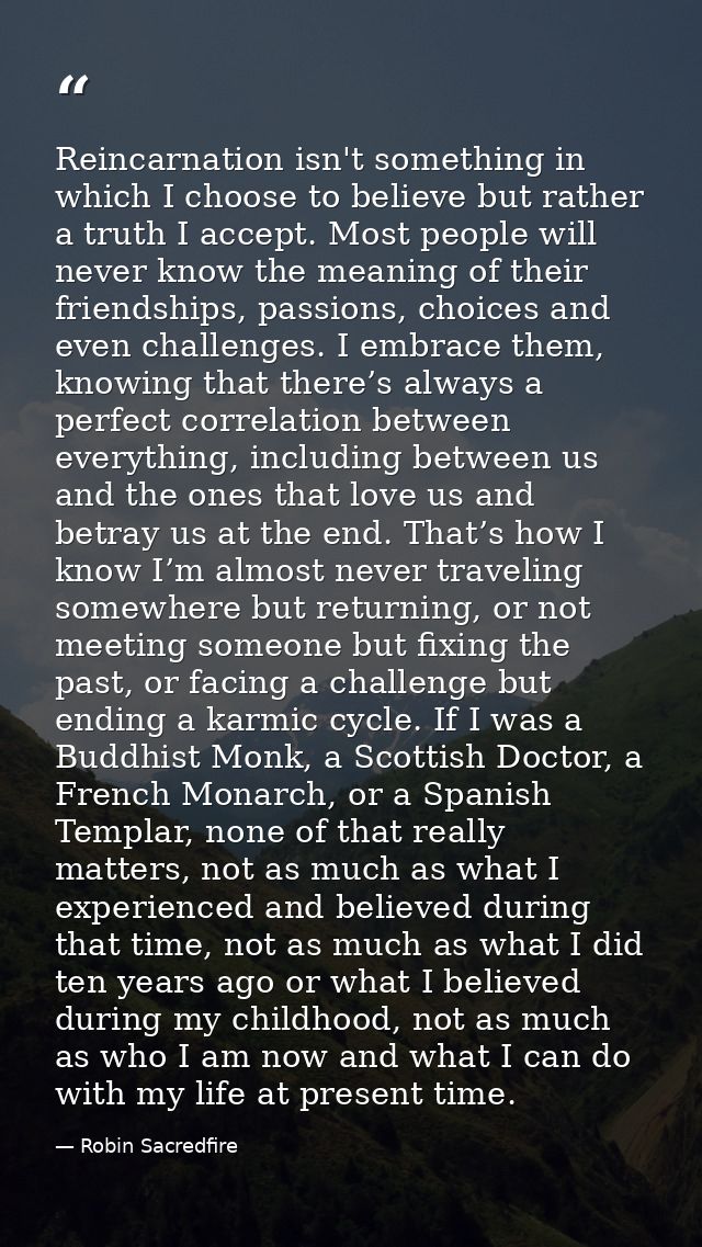 Reincarnation isn't something in which I choose to believe but rather a truth I accept. Most people will never know the  — Robin Sacredfire