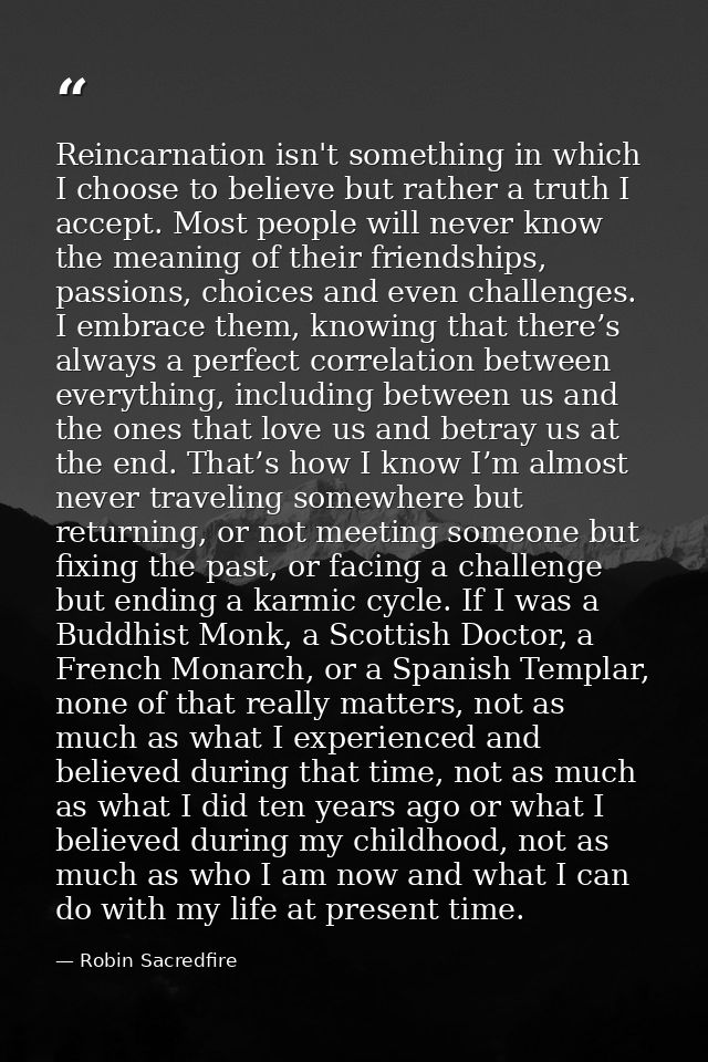 Reincarnation isn't something in which I choose to believe but rather a truth I accept. Most people will never know the  — Robin Sacredfire