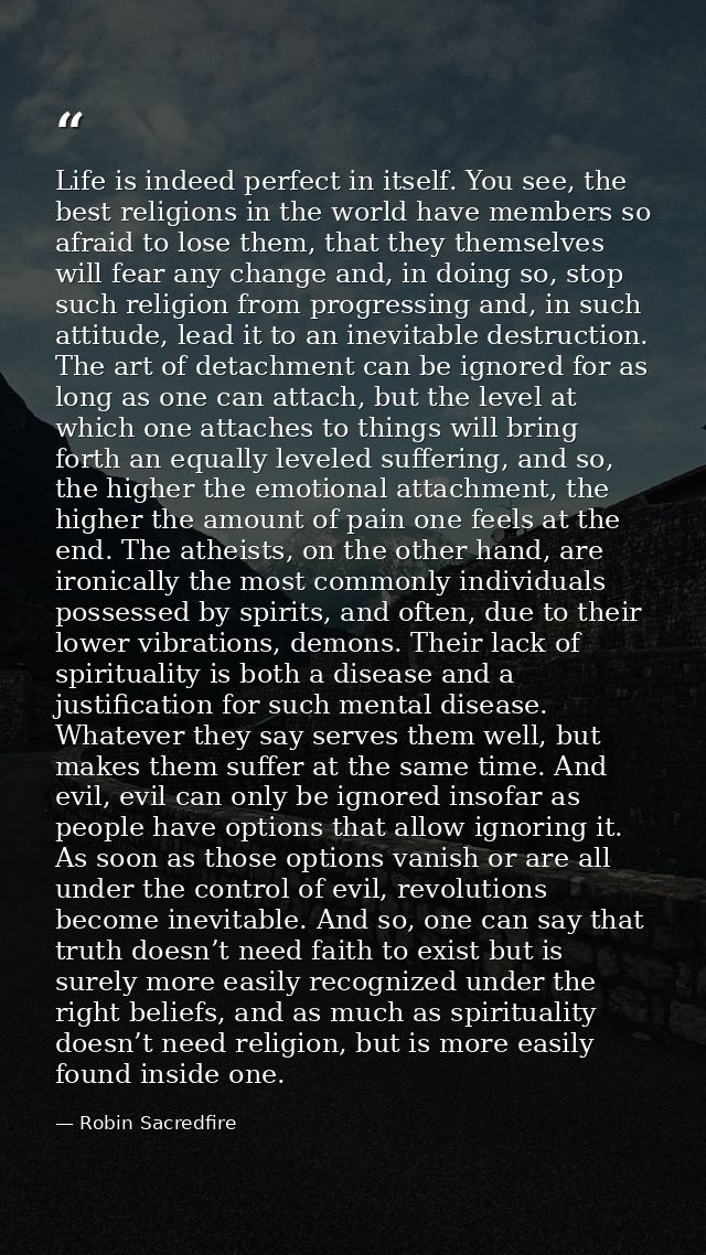 Life is indeed perfect in itself. You see, the best religions in the world have members so afraid to lose them, that the — Robin Sacredfire