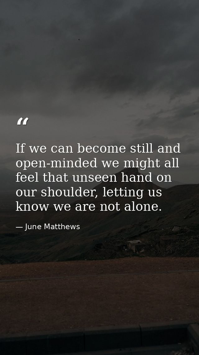 If we can become still and open-minded we might all feel that unseen hand on our shoulder, letting us know we are not al — June Matthews
