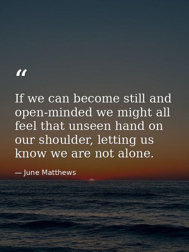 If we can become still and open-minded we might all feel that unseen hand on our shoulder, letting us know we are not al — June Matthews