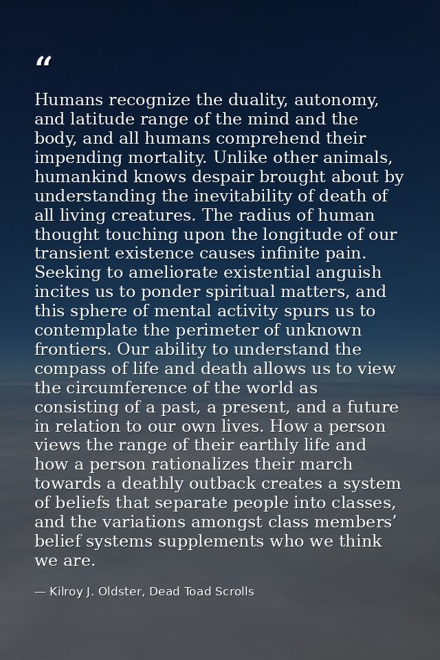 Humans recognize the duality, autonomy, and latitude range of the mind and the body, and all humans comprehend their imp — Kilroy J. Oldster, Dead Toad Scrolls
