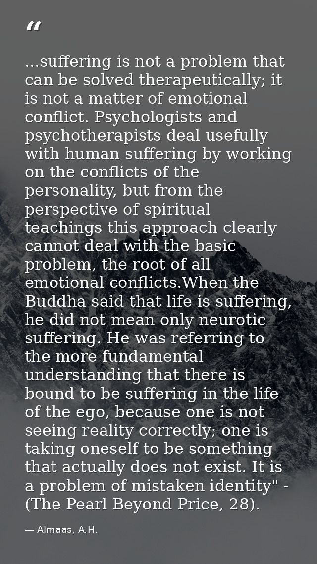 ...suffering is not a problem that can be solved therapeutically; it is not a matter of emotional conflict. Psychologist — Almaas, A.H.