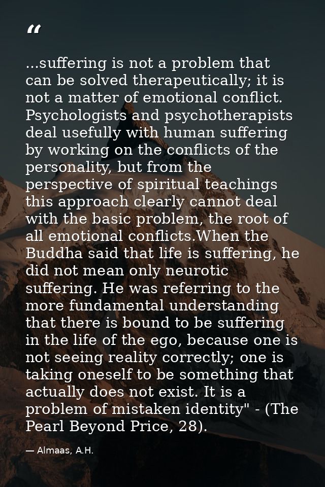 ...suffering is not a problem that can be solved therapeutically; it is not a matter of emotional conflict. Psychologist — Almaas, A.H.