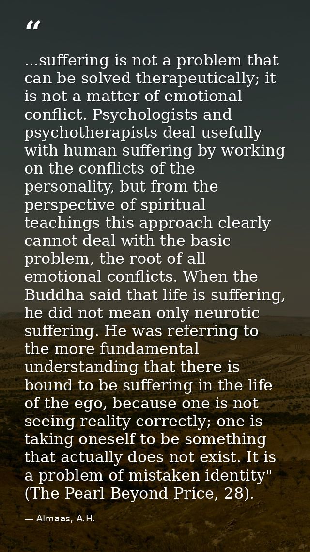 ...suffering is not a problem that can be solved therapeutically; it is not a matter of emotional conflict. Psychologist — Almaas, A.H.