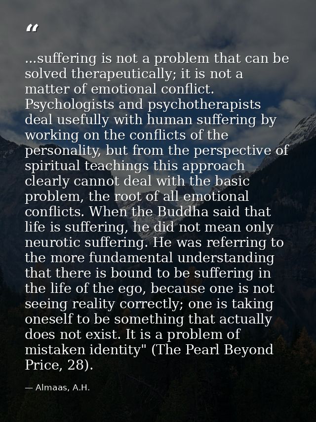 ...suffering is not a problem that can be solved therapeutically; it is not a matter of emotional conflict. Psychologist — Almaas, A.H.