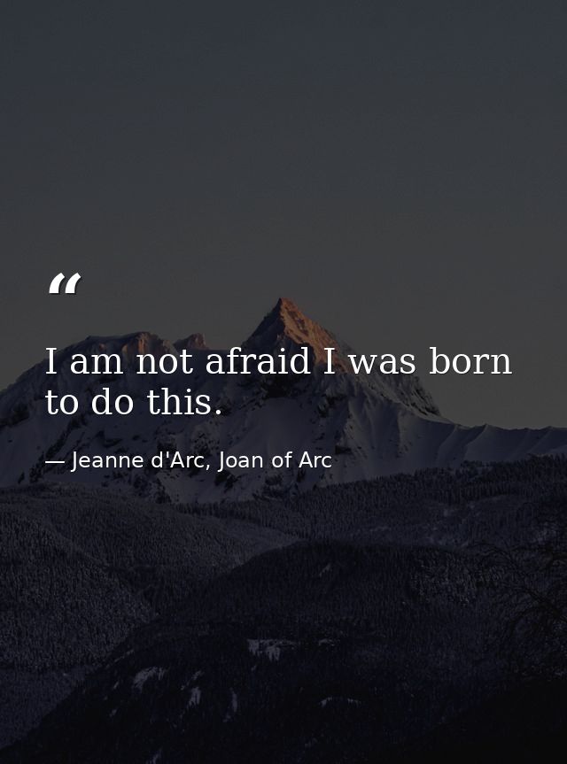 I am not afraid I was born to do this. — Jeanne d'Arc, Joan of Arc