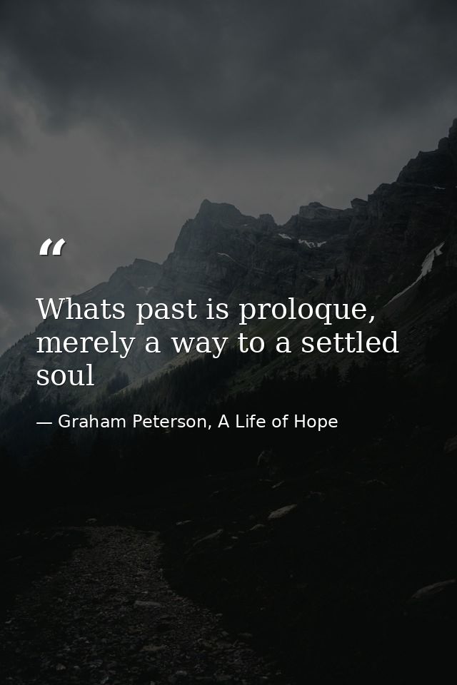 Whats past is proloque, merely a way to a settled soul — Graham Peterson, A Life of Hope