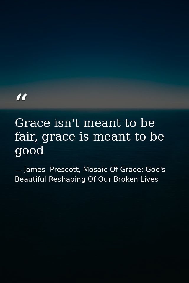 Grace isn't meant to be fair, grace is meant to be good — James  Prescott, Mosaic Of Grace: God's Beautiful Reshaping Of Our Broken Lives