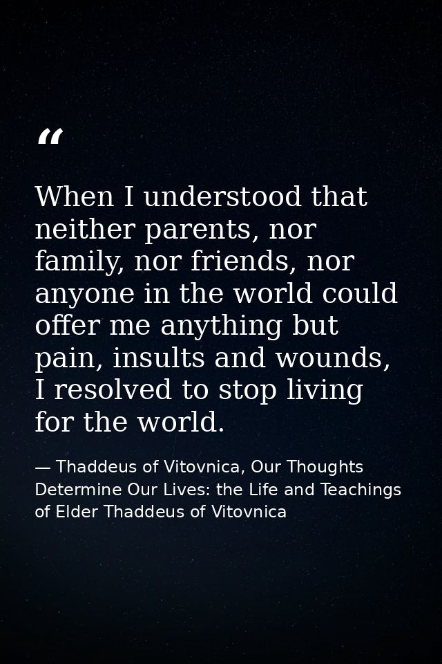 When I understood that neither parents, nor family, nor friends, nor anyone in the world could offer me anything but pai — Thaddeus of Vitovnica, Our Thoughts Determine Our Lives: the Life and Teachings of Elder Thaddeus of Vitovnica