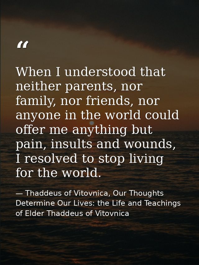 When I understood that neither parents, nor family, nor friends, nor anyone in the world could offer me anything but pai — Thaddeus of Vitovnica, Our Thoughts Determine Our Lives: the Life and Teachings of Elder Thaddeus of Vitovnica