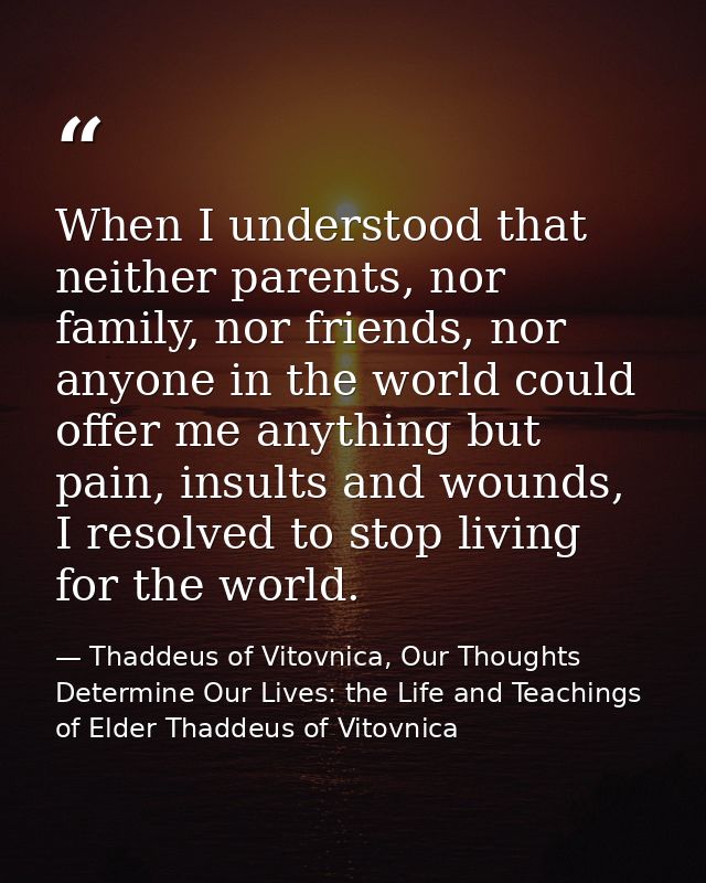 When I understood that neither parents, nor family, nor friends, nor anyone in the world could offer me anything but pai — Thaddeus of Vitovnica, Our Thoughts Determine Our Lives: the Life and Teachings of Elder Thaddeus of Vitovnica