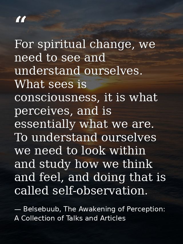 For spiritual change, we need to see and understand ourselves. What sees is consciousness, it is what perceives, and is  — Belsebuub, The Awakening of Perception: A Collection of Talks and Articles