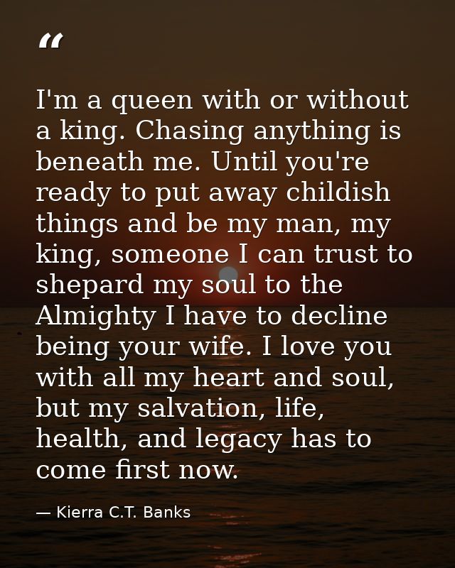 I'm a queen with or without a king. Chasing anything is beneath me. Until you're ready to put away childish things and b — Kierra C.T. Banks