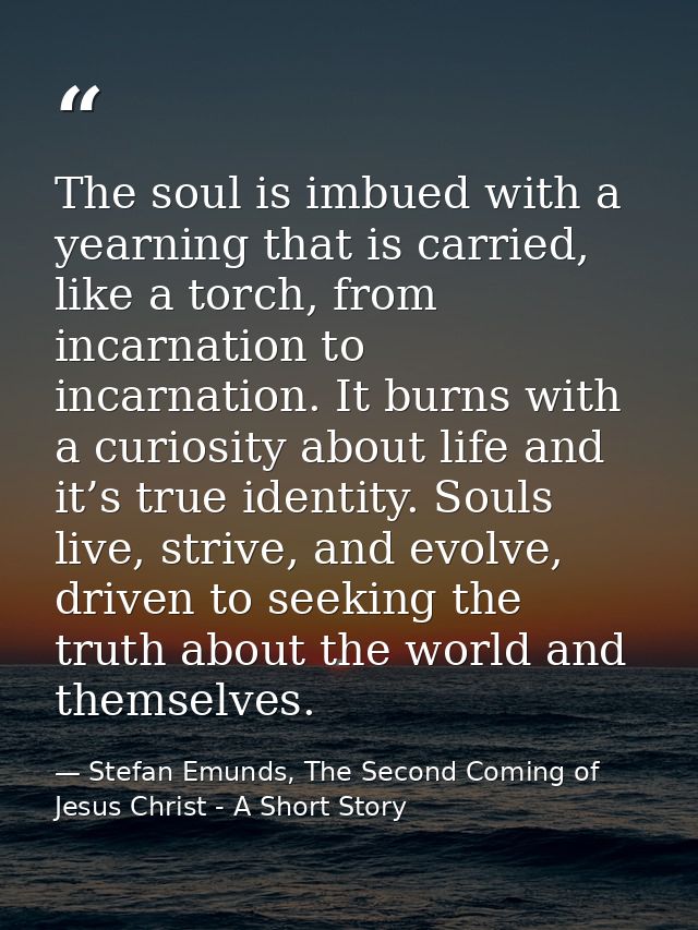 The soul is imbued with a yearning that is carried, like a torch, from incarnation to incarnation. It burns with a curio — Stefan Emunds, The Second Coming of Jesus Christ - A Short Story